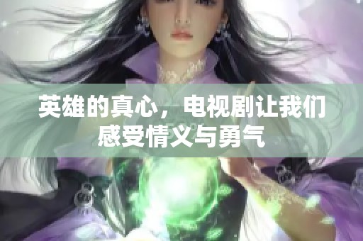 英雄的真心，电视剧让我们感受情义与勇气