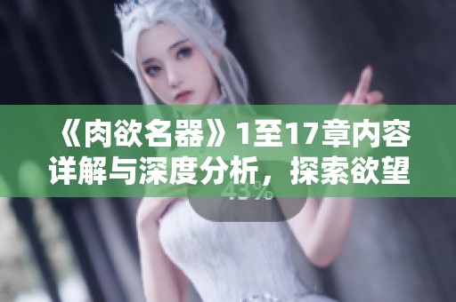 《肉欲名器》1至17章内容详解与深度分析，探索欲望与情感的复杂交织