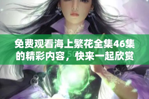 免费观看海上繁花全集46集的精彩内容，快来一起欣赏吧！