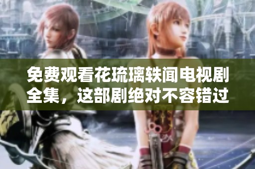 免费观看花琉璃轶闻电视剧全集，这部剧绝对不容错过！
