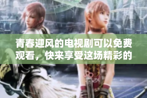 青春迎风的电视剧可以免费观看，快来享受这场精彩的影视盛宴吧