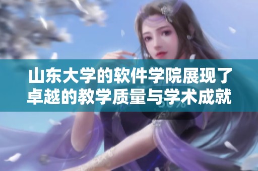 山东大学的软件学院展现了卓越的教学质量与学术成就