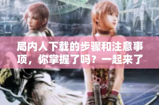局内人下载的步骤和注意事项，你掌握了吗？一起来了解一下局内人下载吧。