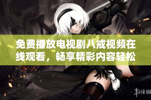 免费播放电视剧八戒视频在线观看，畅享精彩内容轻松观看新体验