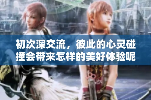 初次深交流，彼此的心灵碰撞会带来怎样的美好体验呢