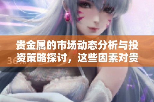 贵金属的市场动态分析与投资策略探讨，这些因素对贵金属价格的影响深远。