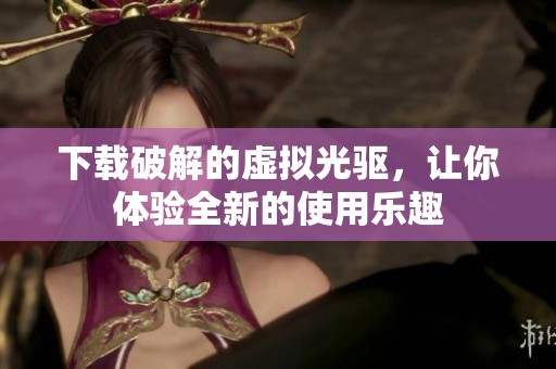 下载破解的虚拟光驱，让你体验全新的使用乐趣