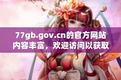 77gb.gov.cn的官方网站内容丰富，欢迎访问以获取更多信息和资源。