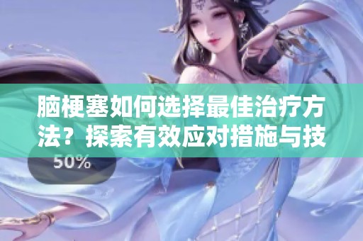 脑梗塞如何选择最佳治疗方法？探索有效应对措施与技巧