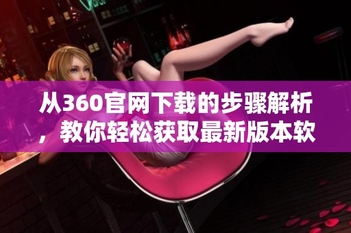 从360官网下载的步骤解析，教你轻松获取最新版本软件