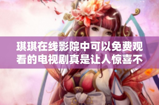 琪琪在线影院中可以免费观看的电视剧真是让人惊喜不已