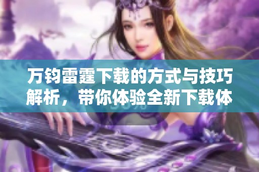 万钧雷霆下载的方式与技巧解析，带你体验全新下载体验