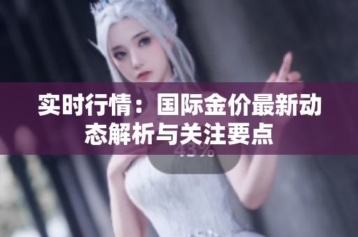 实时行情：国际金价最新动态解析与关注要点