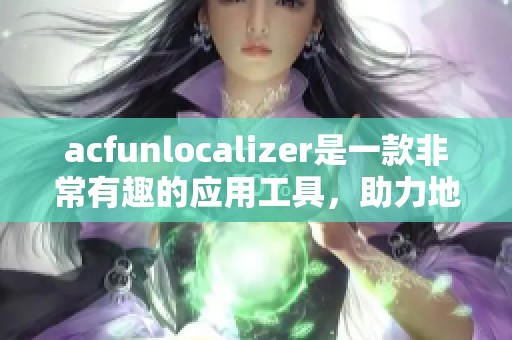 acfunlocalizer是一款非常有趣的应用工具，助力地方内容更好地呈现。