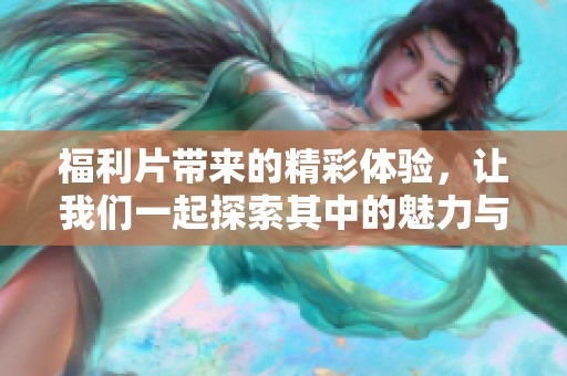 福利片带来的精彩体验，让我们一起探索其中的魅力与乐趣吧！