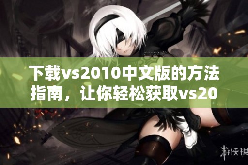 下载vs2010中文版的方法指南，让你轻松获取vs2010中文版资源