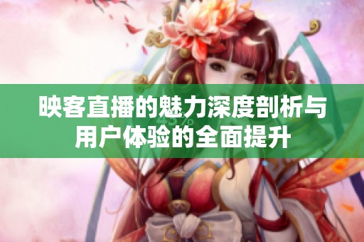 映客直播的魅力深度剖析与用户体验的全面提升