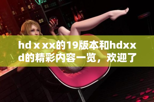 hdⅹxx的19版本和hdxxd的精彩内容一览，欢迎了解更多信息！