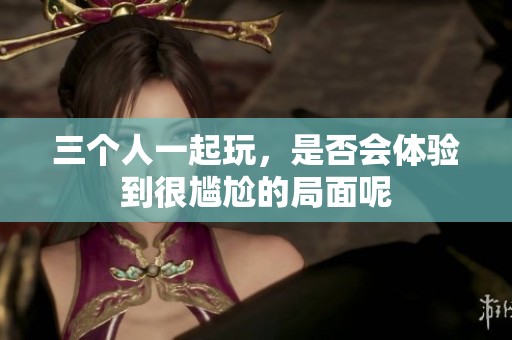 三个人一起玩，是否会体验到很尴尬的局面呢