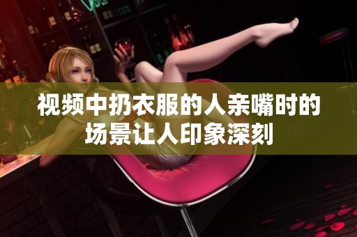 视频中扔衣服的人亲嘴时的场景让人印象深刻
