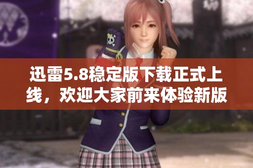 迅雷5.8稳定版下载正式上线，欢迎大家前来体验新版本功能