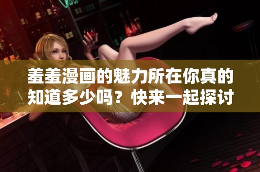 羞羞漫画的魅力所在你真的知道多少吗？快来一起探讨吧！