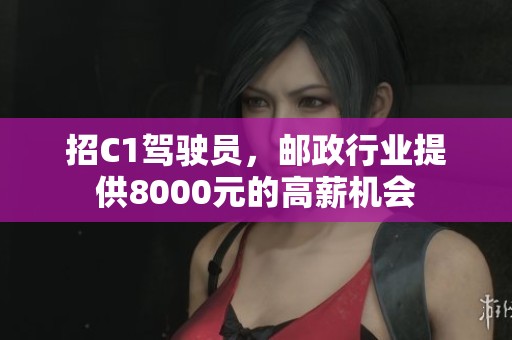 招C1驾驶员，邮政行业提供8000元的高薪机会