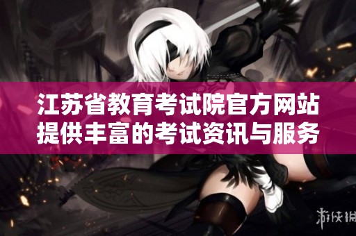 江苏省教育考试院官方网站提供丰富的考试资讯与服务入口