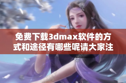 免费下载**max软件的方式和途径有哪些呢请大家注意选择合适的来源