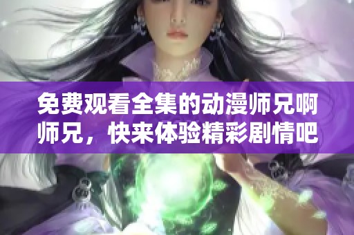 免费观看全集的动漫师兄啊师兄，快来体验精彩剧情吧
