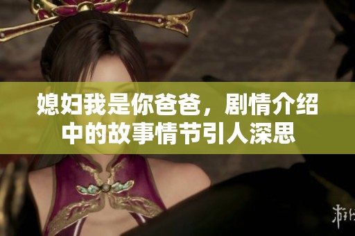 媳妇我是你爸爸，剧情介绍中的故事情节引人深思