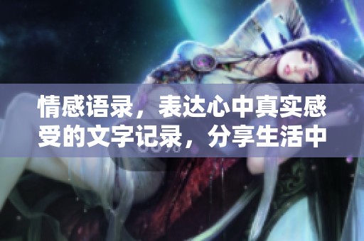 情感语录，表达心中真实感受的文字记录，分享生活中的种种体悟与感动。