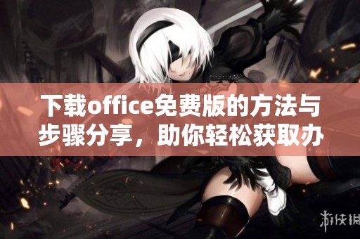 下载office免费版的方法与步骤分享，助你轻松获取办公软件的免费版本