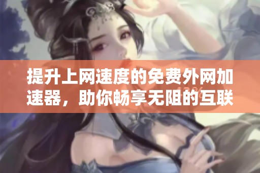 提升上网速度的免费外网加速器，助你畅享无阻的互联网体验