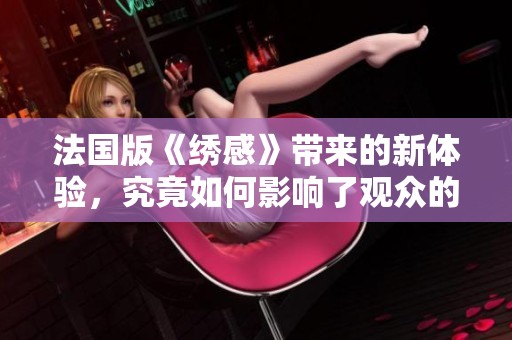 法国版《绣感》带来的新体验，究竟如何影响了观众的视角与感受呢