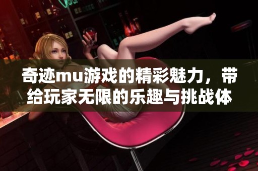 奇迹mu游戏的精彩魅力，带给玩家无限的乐趣与挑战体验