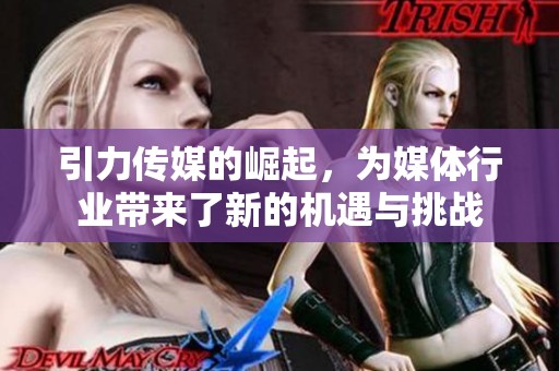 引力传媒的崛起，为媒体行业带来了新的机遇与挑战