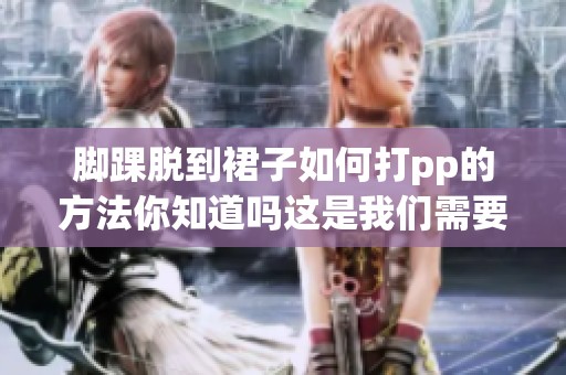 脚踝脱到裙子如何打pp的方法你知道吗这是我们需要了解的技巧