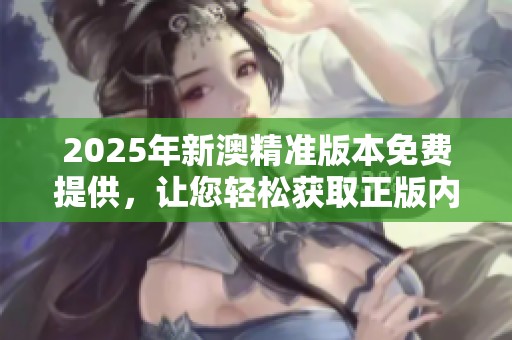 2025年新澳精准版本免费提供，让您轻松获取正版内容！