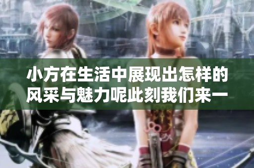 小方在生活中展现出怎样的风采与魅力呢此刻我们来一探究竟
