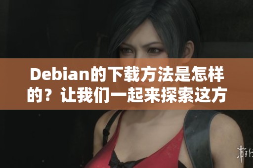 Debian的下载方法是怎样的？让我们一起来探索这方面的信息吧