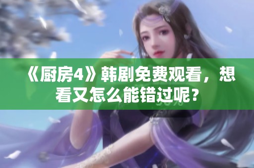 《厨房4》韩剧免费观看，想看又怎么能错过呢？