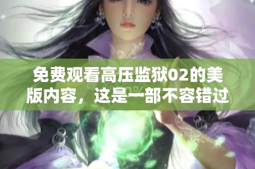免费观看高压监狱02的美版内容，这是一部不容错过的精彩作品