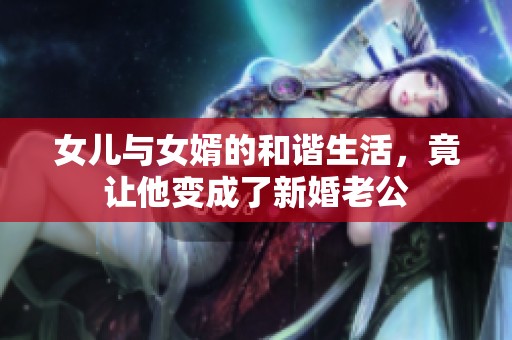 女儿与女婿的和谐生活，竟让他变成了新婚老公