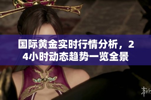 国际黄金实时行情分析，24小时动态趋势一览全景
