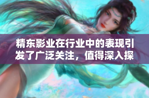 精东影业在行业中的表现引发了广泛关注，值得深入探讨其未来发展方向。