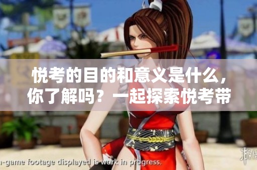 悦考的目的和意义是什么，你了解吗？一起探索悦考带来的益处。