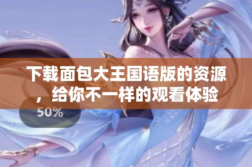 下载面包大王国语版的资源，给你不一样的观看体验