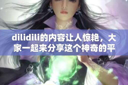 dilidili的内容让人惊艳，大家一起来分享这个神奇的平台吧