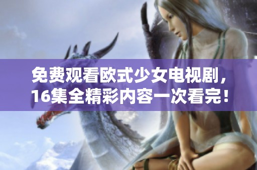 免费观看欧式少女电视剧，16集全精彩内容一次看完！